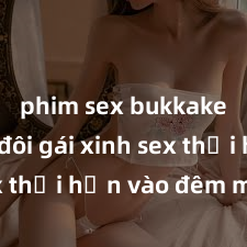 phim sex bukkake Cặp đôi gái xinh sex thổi hồn vào đêm muộn
