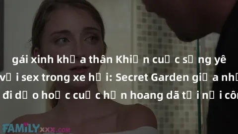 gái xinh khỏa thân Khiến cuộc sống yêu thêm hấp dẫn với sex trong xe hơi: Secret Garden giữa những chuyến đi dạo hoặc cuộc hẹn hoang dã tại nơi công cộng! Đồng hành cùng đam mê!