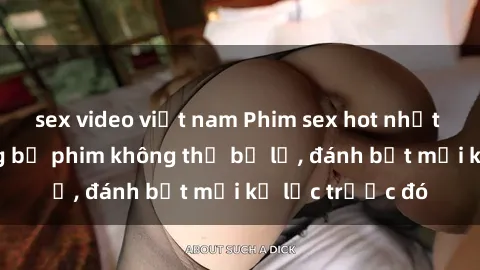 sex video việt nam Phim sex hot nhất năm  Top những bộ phim không thể bỏ lỡ, đánh bật mọi kỷ lục trước đó