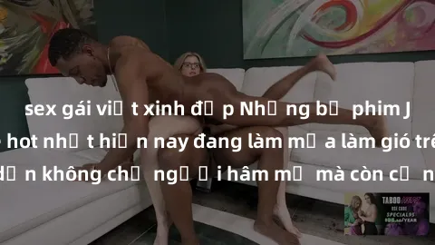 sex gái việt xinh đẹp Những bộ phim JAV idol không che hot nhất hiện nay đang làm mưa làm gió trên mạng, hấp dẫn không chỉ người hâm mộ mà còn cả những ai mới tìm hiểu về thể loại này!