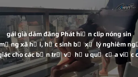 gái già dâm đãng Phát hiện clip nóng sinh viên gây sốt trên mạng xã hội, học sinh bị xử lý nghiêm ngặt. Đây là cảnh giác cho các bạn trẻ về hậu quả của việc chia sẻ thông tin trái phép trên internet.