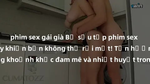 phim sex gái già Bộ sưu tập phim sex Mỹ hot nhất năm nay khiến bạn không thể rời mắt! Tận hưởng những khoảnh khắc đam mê và nhiệt huyết trong các tác phẩm nóng bỏng này!