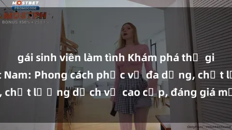 gái sinh viên làm tình Khám phá thế giới của gái gọi Việt Nam: Phong cách phục vụ đa dạng, chất lượng dịch vụ cao cấp, đáng giá mọi khoản chi phí