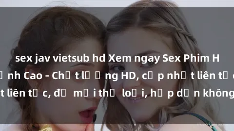 sex jav vietsub hd Xem ngay Sex Phim Hàn Quốc Vietsub Đỉnh Cao - Chất lượng HD, cập nhật liên tục, đủ mọi thể loại, hấp dẫn không thể bỏ qua!
