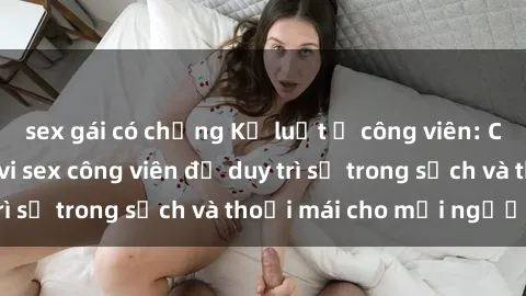 sex gái có chồng Kỷ luật ở công viên: Chấn chỉnh hành vi sex công viên để duy trì sự trong sạch và thoải mái cho mọi người.