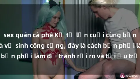 sex quán cà phê Kể từ lần cuối cùng bạn thực hành sex nhà vệ sinh công cộng, đây là cách bạn phải làm để tránh rủi ro và tối ưu trải nghiệm.