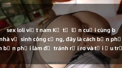 sex loli việt nam Kể từ lần cuối cùng bạn thực hành sex nhà vệ sinh công cộng, đây là cách bạn phải làm để tránh rủi ro và tối ưu trải nghiệm.