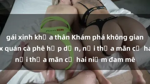 gái xinh khỏa thân Khám phá không gian độc đáo tại sex quán cà phê hấp dẫn, nơi thỏa mãn cả hai niềm đam mê