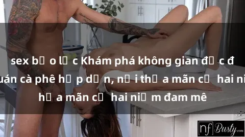 sex bạo lực Khám phá không gian độc đáo tại sex quán cà phê hấp dẫn, nơi thỏa mãn cả hai niềm đam mê