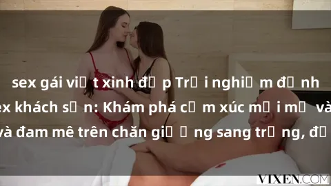 sex gái việt xinh đẹp Trải nghiệm đỉnh cao tình yêu tại sex khách sạn: Khám phá cảm xúc mới mẻ và đam mê trên chăn giường sang trọng, độc đáo, không giới hạn.