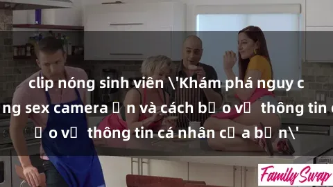 clip nóng sinh viên 'Khám phá nguy cơ của việc sử dụng sex camera ẩn và cách bảo vệ thông tin cá nhân của bạn'