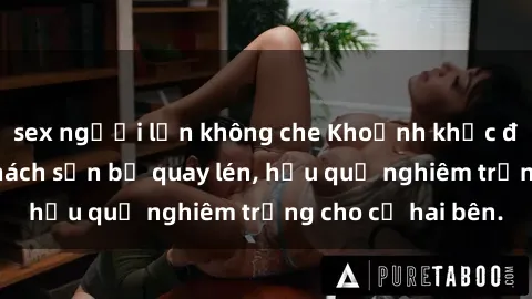 sex người lớn không che Khoảnh khắc đáng buồn: Sex khách sạn bị quay lén, hậu quả nghiêm trọng cho cả hai bên.