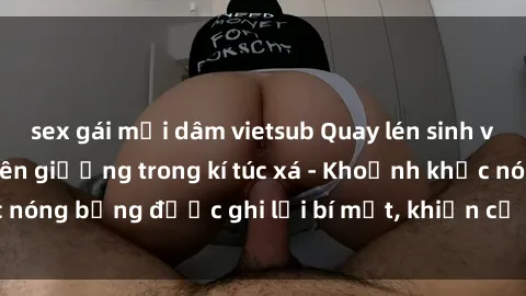 sex gái mại dâm vietsub Quay lén sinh viên làm tình ngay trên giường trong kí túc xá - Khoảnh khắc nóng bỏng được ghi lại bí mật, khiến cả trường học xôn xao.