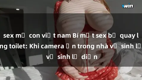 sex mẹ con việt nam Bí mật sex bị quay lén trong toilet: Khi camera ẩn trong nhà vệ sinh lộ diện