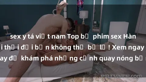 sex y tá việt nam Top bộ phim sex Hàn Quốc hot nhất mọi thời đại bạn không thể bỏ lỡ! Xem ngay để khám phá những cảnh quay nóng bỏng, đầy nghẹt thở!