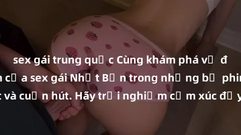 sex gái trung quốc Cùng khám phá vẻ đẹp và sức gợi cảm của sex gái Nhật Bản trong những bộ phim đầy nghệ thuật và cuốn hút. Hãy trải nghiệm cảm xúc đầy mới mẻ và sống động từ những cảnh quay tinh tế v