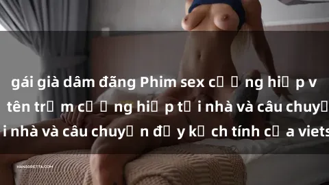 gái già dâm đãng Phim sex cưỡng hiếp vietsub: Nữ sinh bị tên trộm cưỡng hiếp tại nhà và câu chuyện đầy kịch tính của vietsub