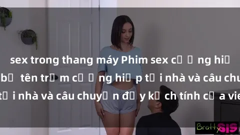 sex trong thang máy Phim sex cưỡng hiếp vietsub: Nữ sinh bị tên trộm cưỡng hiếp tại nhà và câu chuyện đầy kịch tính của vietsub
