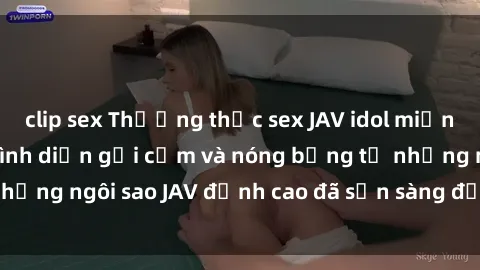 clip sex Thưởng thức sex JAV idol miễn phí: Những màn trình diễn gợi cảm và nóng bỏng từ những ngôi sao JAV đỉnh cao đã sẵn sàng để bạn khám phá.