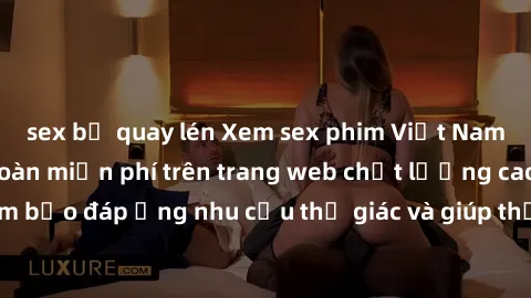 sex bị quay lén Xem sex phim Việt Nam không che hoàn toàn miễn phí trên trang web chất lượng cao. Đảm bảo đáp ứng nhu cầu thị giác và giúp thỏa mãn mong muốn của bạn.