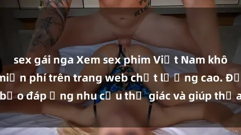 sex gái nga Xem sex phim Việt Nam không che hoàn toàn miễn phí trên trang web chất lượng cao. Đảm bảo đáp ứng nhu cầu thị giác và giúp thỏa mãn mong muốn của bạn.
