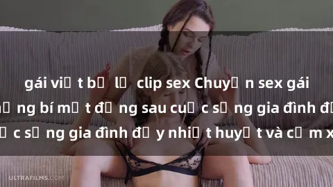 gái việt bị lộ clip sex Chuyện sex gái Việt có chồng: Những bí mật đằng sau cuộc sống gia đình đầy nhiệt huyết và cảm xúc