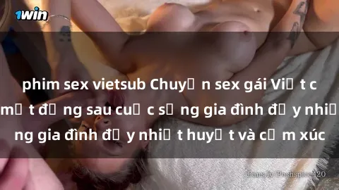 phim sex vietsub Chuyện sex gái Việt có chồng: Những bí mật đằng sau cuộc sống gia đình đầy nhiệt huyết và cảm xúc