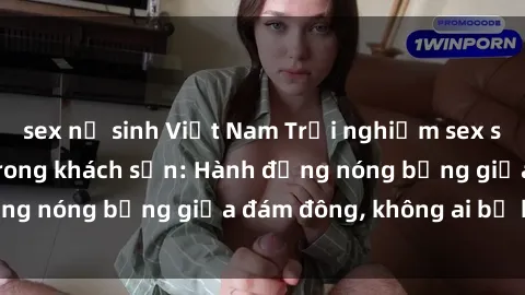 sex nữ sinh Việt Nam Trải nghiệm sex sinh viên sôi động trong khách sạn: Hành động nóng bỏng giữa đám đông, không ai bị bỏ lỡ