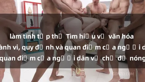làm tình tập thể Tìm hiểu về văn hóa sex ở Việt Nam: Hành vi, quy định và quan điểm của người dân về chủ đề nóng