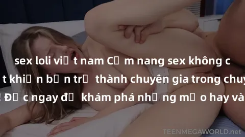 sex loli việt nam Cẩm nang sex không che: Những bí quyết khiến bạn trở thành chuyên gia trong chuyện ấy! Đọc ngay để khám phá những mẹo hay và bí quyết tình dục không che.
