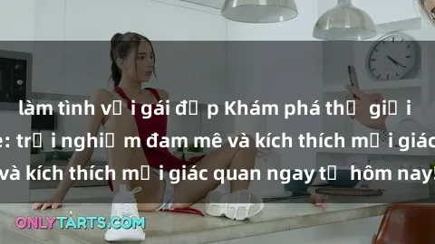 làm tình với gái đẹp Khám phá thế giới mới của sex online: trải nghiệm đam mê và kích thích mọi giác quan ngay từ hôm nay!