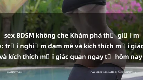 sex BDSM không che Khám phá thế giới mới của sex online: trải nghiệm đam mê và kích thích mọi giác quan ngay từ hôm nay!