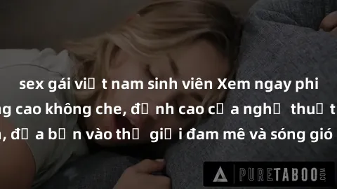 sex gái việt nam sinh viên Xem ngay phim sex HD chất lượng cao không che, đỉnh cao của nghệ thuật làm tình, đưa bạn vào thế giới đam mê và sóng gió của tình yêu không giới hạn.