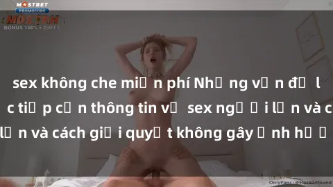 sex không che miễn phí Những vấn đề liên quan đến việc tiếp cận thông tin về sex người lớn và cách giải quyết không gây ảnh hưởng đến trẻ em
