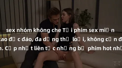 sex nhóm không che Tải phim sex miễn phí chất lượng cao độc đáo, đa dạng thể loại, không cần đăng ký tài khoản. Cập nhật liên tục những bộ phim hot nhất trên thị trường. Sự lựa chọn hàng đầu cho người