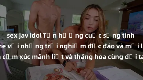 sex jav idol Tận hưởng cuộc sống tình dục online không che với những trải nghiệm độc đáo và mới lạ. Khám phá cảm xúc mãnh liệt và thăng hoa cùng đối tác tại các trang web chuyên nghiệp.