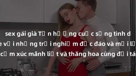 sex gái già Tận hưởng cuộc sống tình dục online không che với những trải nghiệm độc đáo và mới lạ. Khám phá cảm xúc mãnh liệt và thăng hoa cùng đối tác tại các trang web chuyên nghiệp.