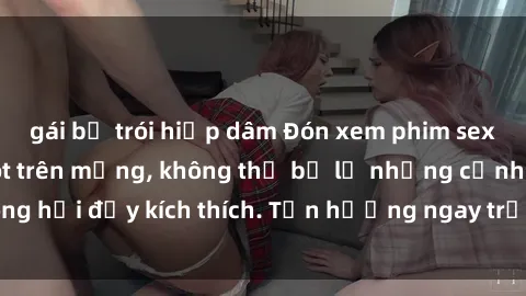 gái bị trói hiếp dâm Đón xem phim sex mới nhất đang hot trên mạng, không thể bỏ lỡ những cảnh nóng hổi đầy kích thích. Tận hưởng ngay trước khi bị xoá chóng mặt!