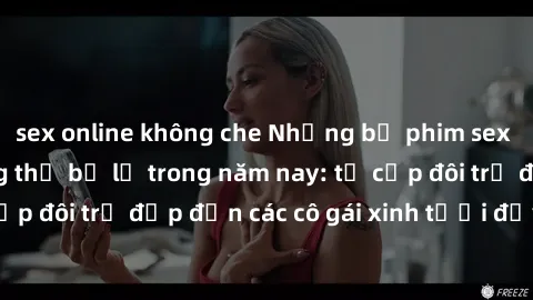 sex online không che Những bộ phim sex JAV hot nhất không thể bỏ lỡ trong năm nay: từ cặp đôi trẻ đẹp đến các cô gái xinh tươi đầy sức hút.
