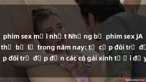 phim sex mới nhất Những bộ phim sex JAV hot nhất không thể bỏ lỡ trong năm nay: từ cặp đôi trẻ đẹp đến các cô gái xinh tươi đầy sức hút.
