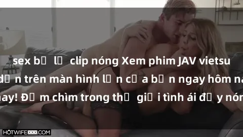sex bị lộ clip nóng Xem phim JAV vietsub mới nhất và hấp dẫn trên màn hình lớn của bạn ngay hôm nay! Đắm chìm trong thế giới tình ái đầy nóng bỏng và kích thích.