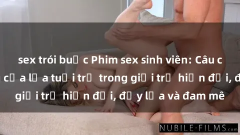 sex trói buộc Phim sex sinh viên: Câu chuyện nóng bỏng của lứa tuổi trẻ trong giới trẻ hiện đại, đầy lửa và đam mê