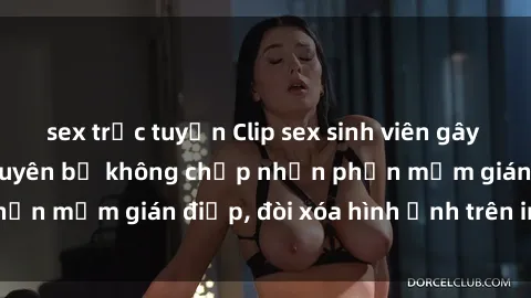 sex trực tuyến Clip sex sinh viên gây sốt mạng xã hội: Tuyên bố không chấp nhận phần mềm gián điệp, đòi xóa hình ảnh trên internet