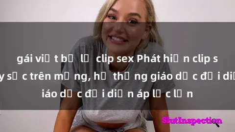 gái việt bị lộ clip sex Phát hiện clip sex nữ sinh gây sốc trên mạng, hệ thống giáo dục đối diện áp lực lớn