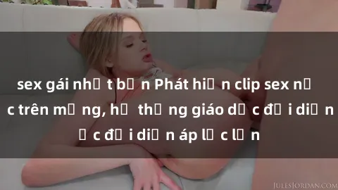 sex gái nhật bản Phát hiện clip sex nữ sinh gây sốc trên mạng, hệ thống giáo dục đối diện áp lực lớn