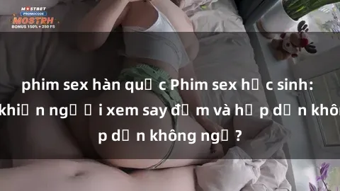 phim sex hàn quốc Phim sex học sinh: Điều gì khiến người xem say đắm và hấp dẫn không ngờ?