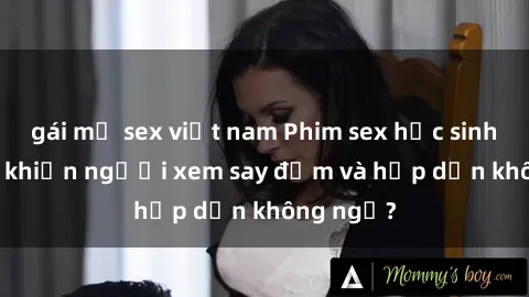 gái mỹ sex việt nam Phim sex học sinh: Điều gì khiến người xem say đắm và hấp dẫn không ngờ?