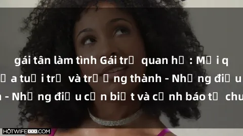 gái tân làm tình Gái trẻ quan hệ: Mối quan hệ khác biệt giữa tuổi trẻ và trưởng thành - Những điều cần biết và cảnh báo từ chuyên gia