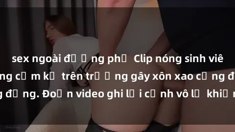 sex ngoài đường phố Clip nóng sinh viên gây sốc: Hành động cấm kỵ trên trường gây xôn xao cộng đồng. Đoạn video ghi lại cảnh vô lễ khiến dư luận bức xúc.