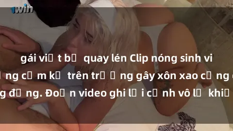 gái việt bị quay lén Clip nóng sinh viên gây sốc: Hành động cấm kỵ trên trường gây xôn xao cộng đồng. Đoạn video ghi lại cảnh vô lễ khiến dư luận bức xúc.